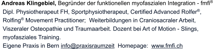 Andreas Klingebiel, Begründer der funktionellen myofaszialen Integration - fmfi® Dipl. Physiotherapeut FH, Sportphysiotherapeut, Certified Advanced Rolfer®, Rolfing® Movement Practitioner;  Weiterbildungen in Craniosacraler Arbeit, Viszeraler Osteopathie und Traumaarbeit. Dozent bei Art of Motion - Slings, myofasziales Training. Eigene Praxis in Bern info@praxisraumzeit  Homepage:  www.fmfi.ch